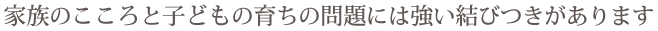 家族のこころと子どもの育ちの問題には強い結びつきがあります